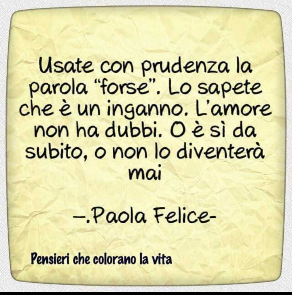 Usate con prudenza la parola "forse". Lo sapete che è un inganno. L'amore non ha dubbi. O è sì da subito, o non lo diventerà mai