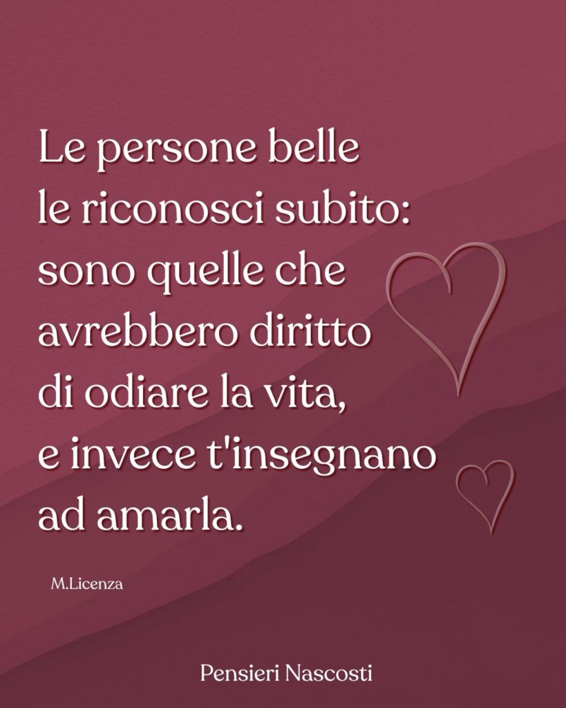 Le persone belle le riconosci subito: sono quelle che avrebbero il diritto di odiare la vita, e invece t'insegnano ad amarla