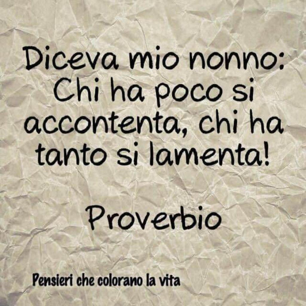 Diceva mio nonno: Chi ha poco si accontenta, chi ha tanto si lamenta! Proverbio