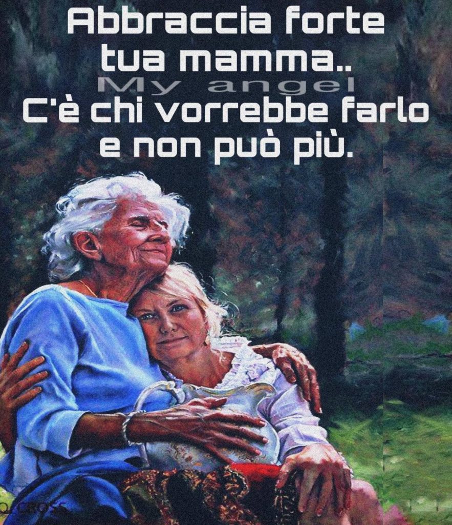 Abbraccia forte tua mamma.. C'è chi vorrebbe farlo e non può più