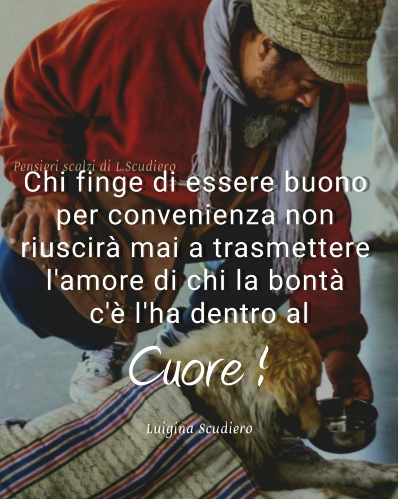 Chi finge di essere buono per convenienza non riuscirà mai a trasmettere l'amore di chi la bontà c'è l'ha dentro al cuore