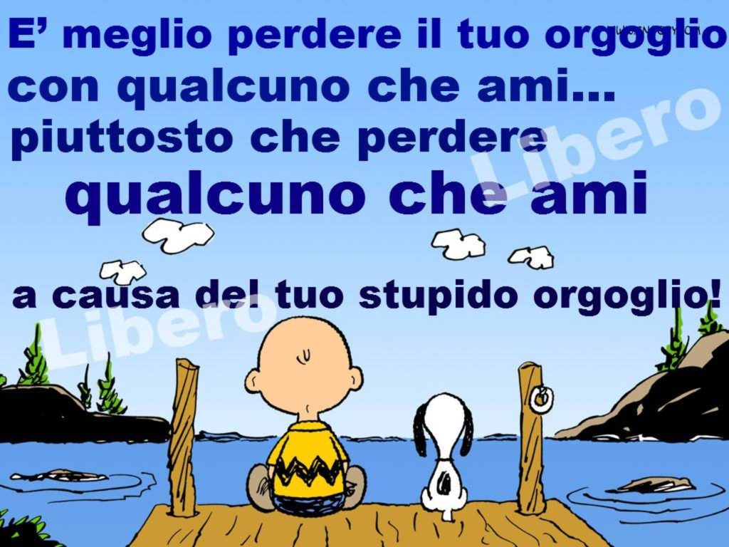 È meglio perdere il tuo orgoglio con qualcuno che ami... piuttosto che perdere qualcuno che ami a causa del tuo stupido orgoglio!