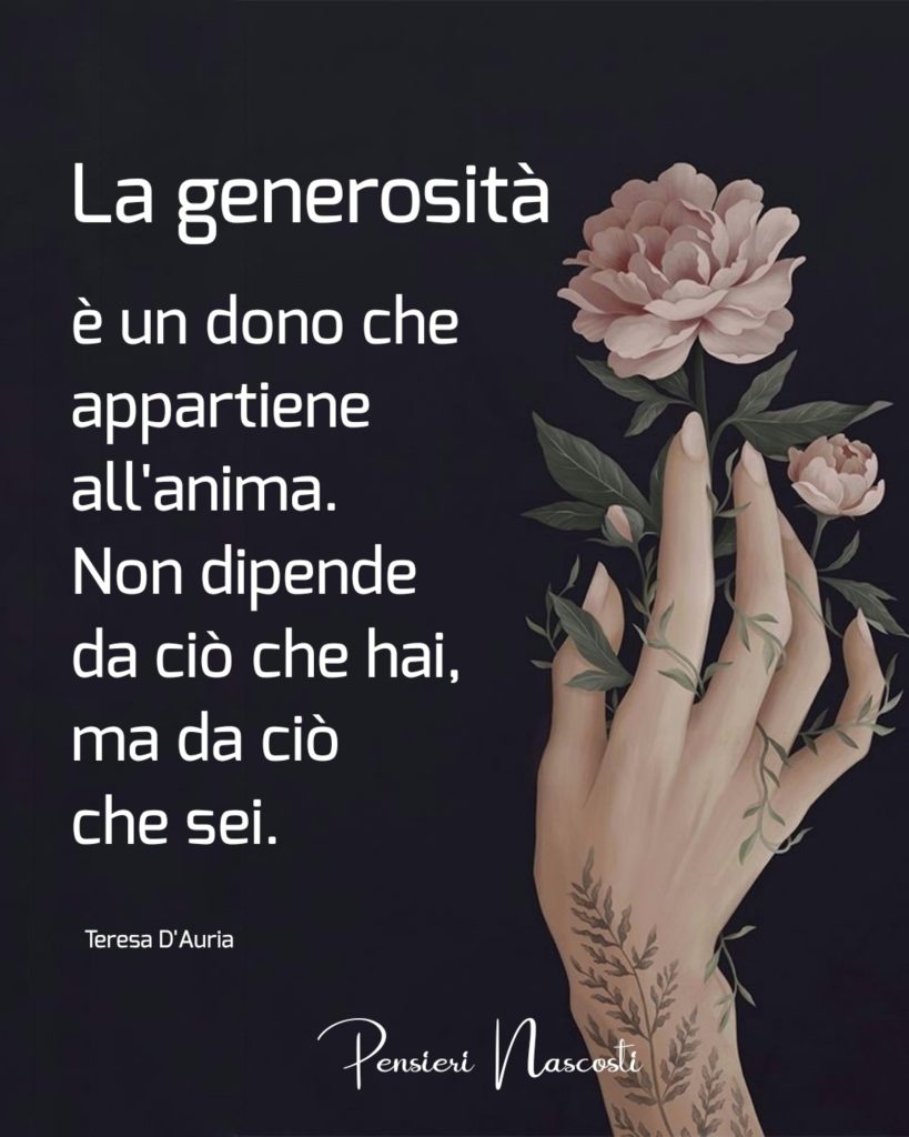 La generosità è un dono che appartiene all'anima. Non dipende da ciò che hai, ma da ciò che sei