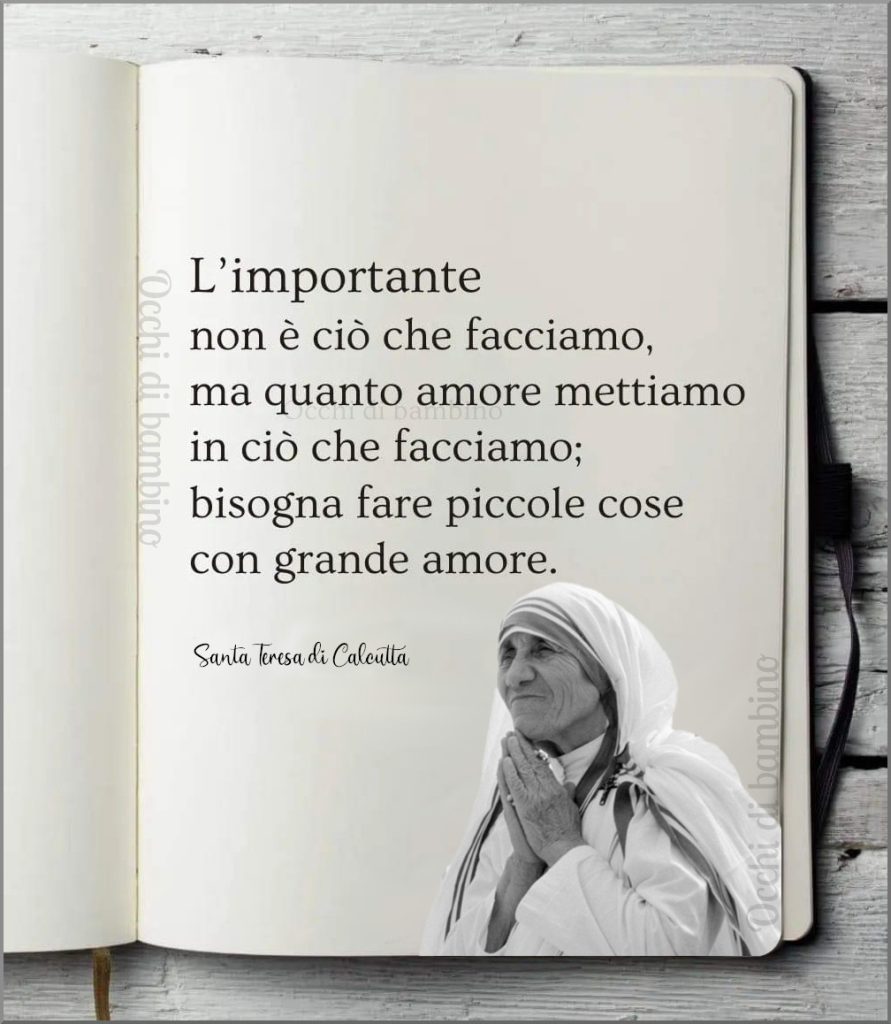 L'importante non è ciò che facciamo, ma quanto amore mettiamo in ciò che facciamo; bisogna fare piccole cose con grande amore