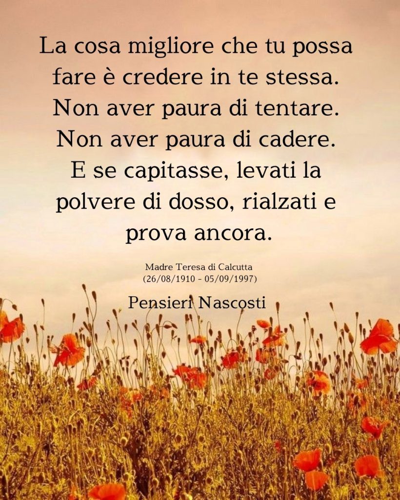 La cosa migliore che tu possa fare è credere in te stessa. Non aver paura di tentare. Non aver paura di cadere. E se capitasse, levati la polvere di dosso, rialzati e prova ancora