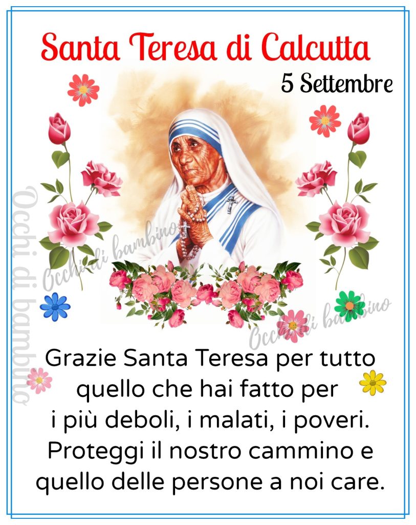 Santa Teresa di Calcutta 5 Settembre Grazie Santa Teresa per tutto quello che hai fatto per i più deboli, i malati, i poveri. Proteggi il nostro cammino e quello delle persone a noi care