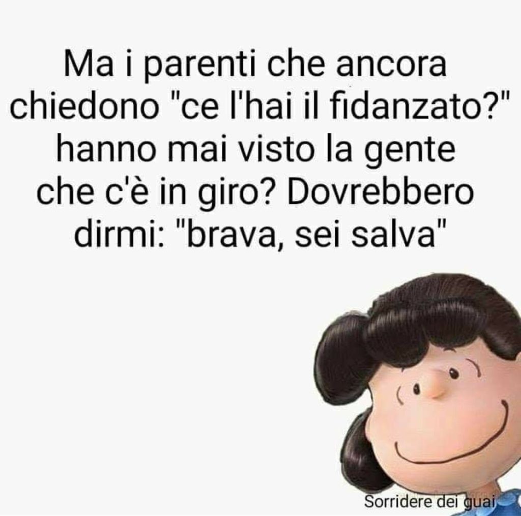 Ma i parenti che ancora chiedono "ce l'hai il fidanzato?" hanno mai visto la gente che c'è in giro? Dovrebbero dirmi: "Brava, sei salva"