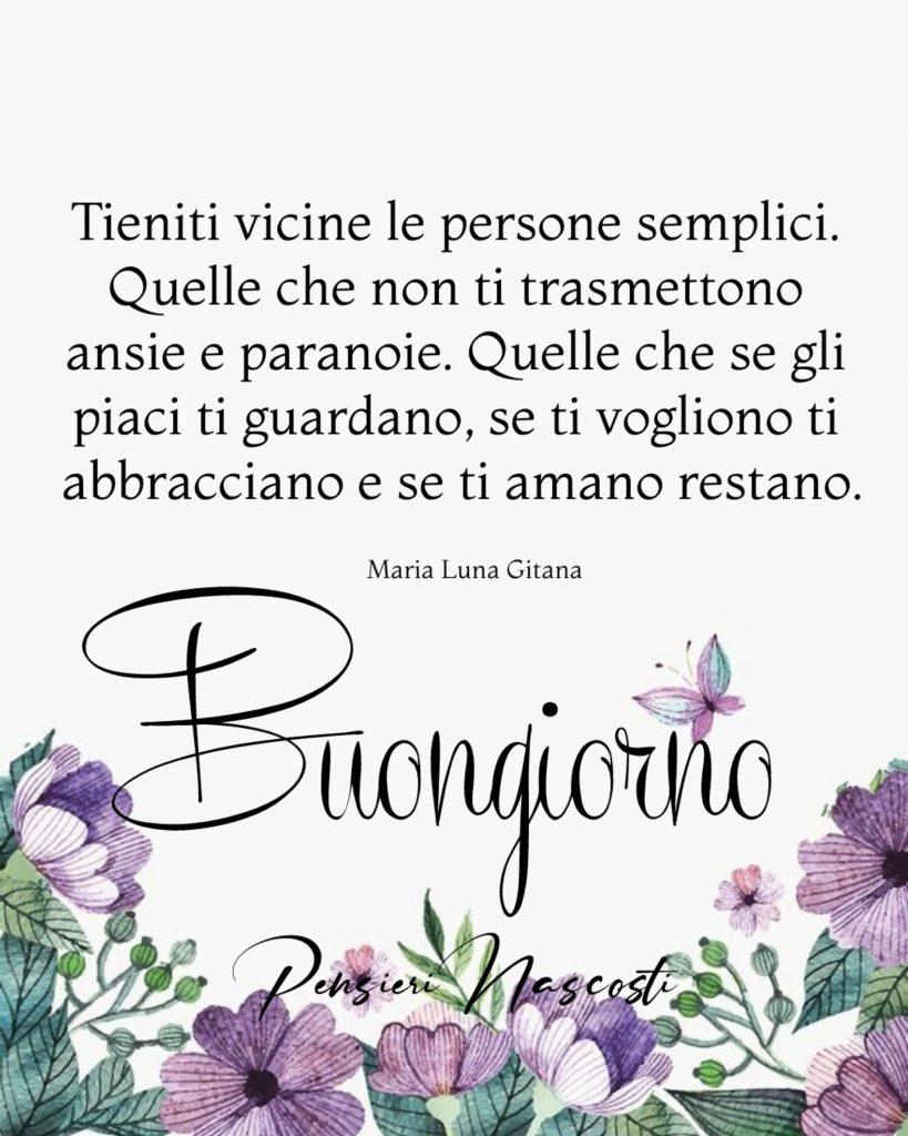 Tieniti vicine le persone semplici. Quelle che non ti trasmettono ansie e paranoie. Quelle che se gli piaci ti guardano, se ti vogliono ti abbracciano e se ti amano restano. Buongiorno