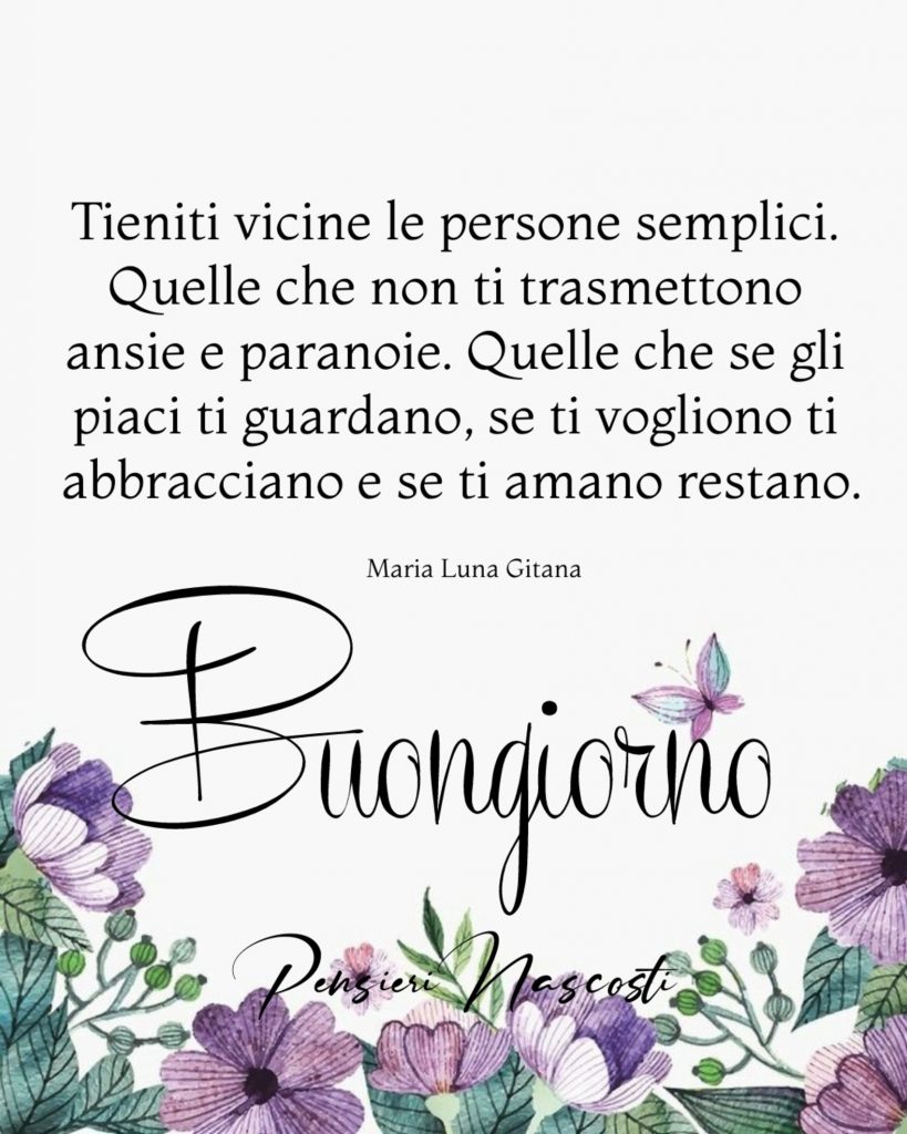 Tieniti vicine le persone semplici. Quelle che non ti trasmettono ansie e paranoie. Quelle che se gli piaci ti guardano, se ti vogliono ti abbracciano e se ti amano restano. Buongiorno