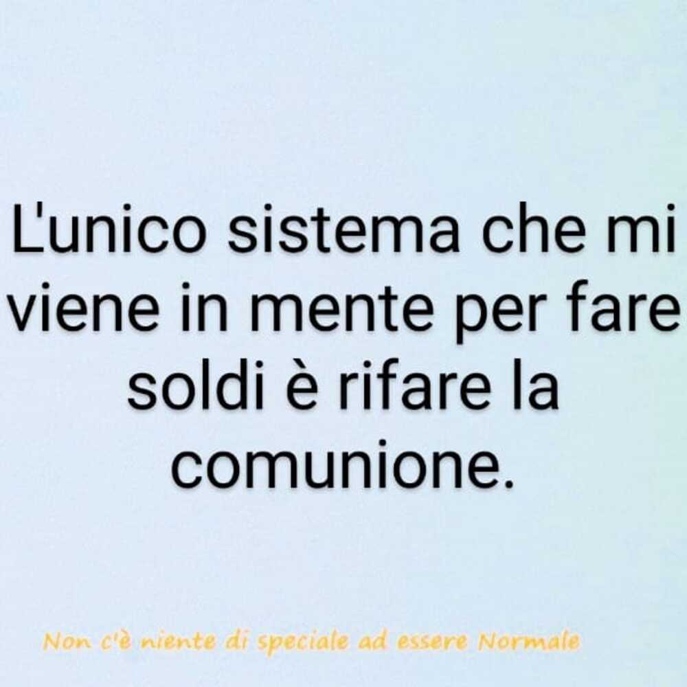 L'unico sistema che mi viene in mente per fare soldi è rifare la comunione.
