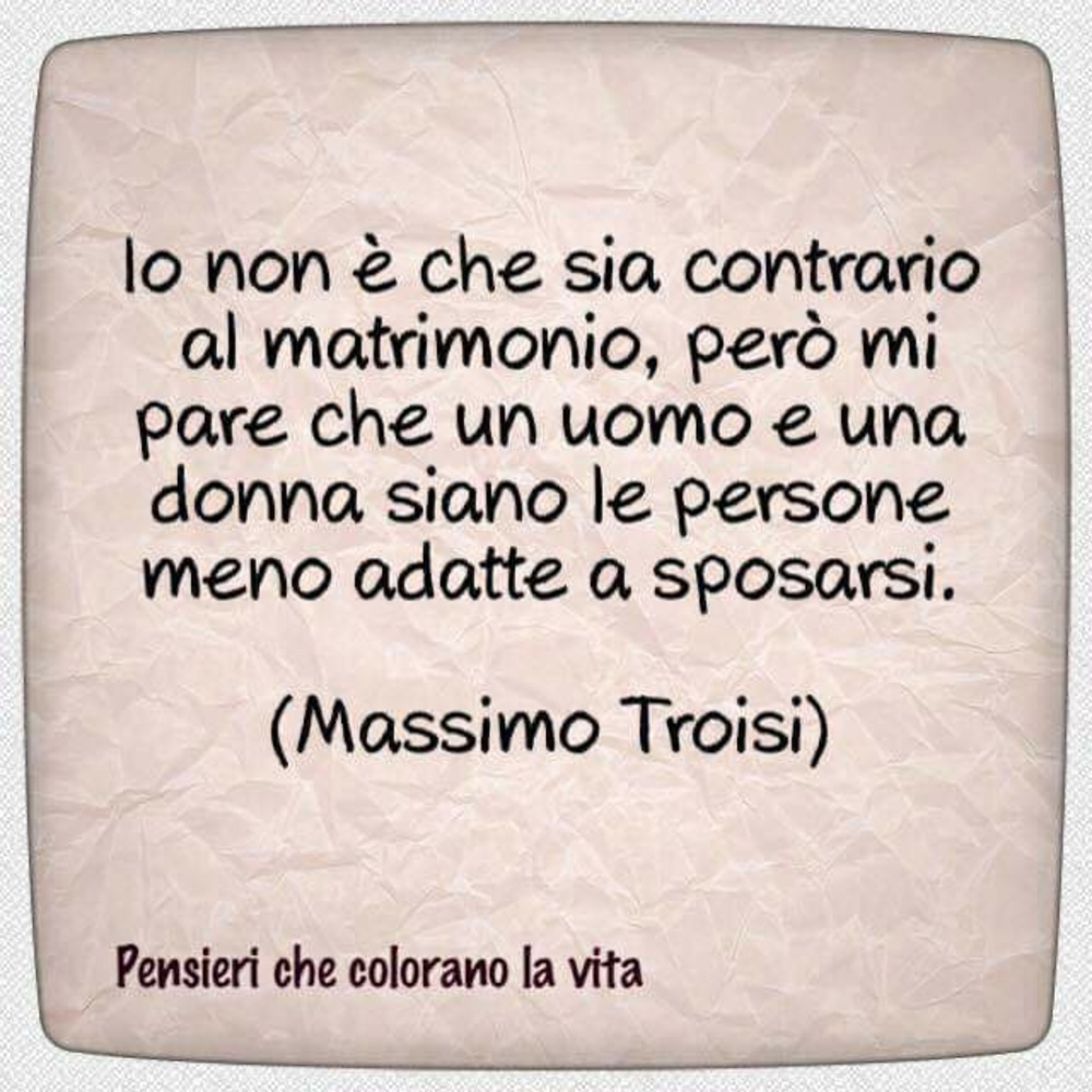 Io non è che sia contrario al matrimonio, però mi pare che un uomo e una donna siano le persone meno adatte a sposarsi