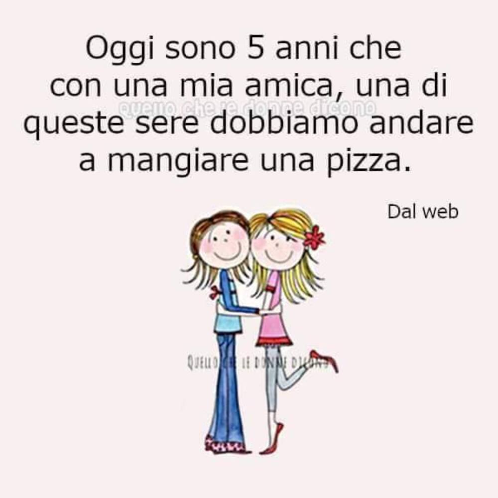 Oggi sono 5 anni che con una mia amica, una di queste sere dobbiamo andare a mangiare una pizza
