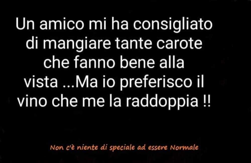 Un amico mi ha consigliato di mangiare tante carote che fanno bene alla vista... ma io preferisco il vino che me la raddoppia!! 