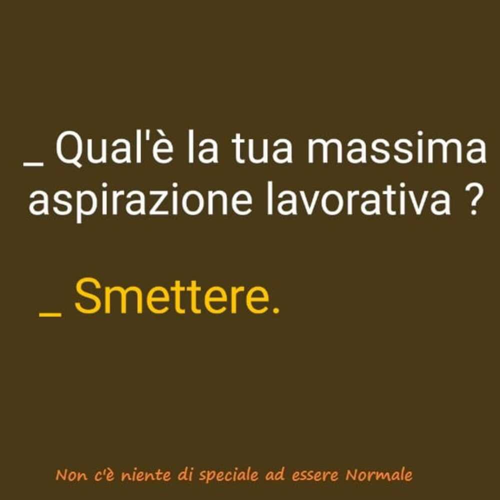 - Qual'è la tua massima aspirazione lavorativa? - Smettere