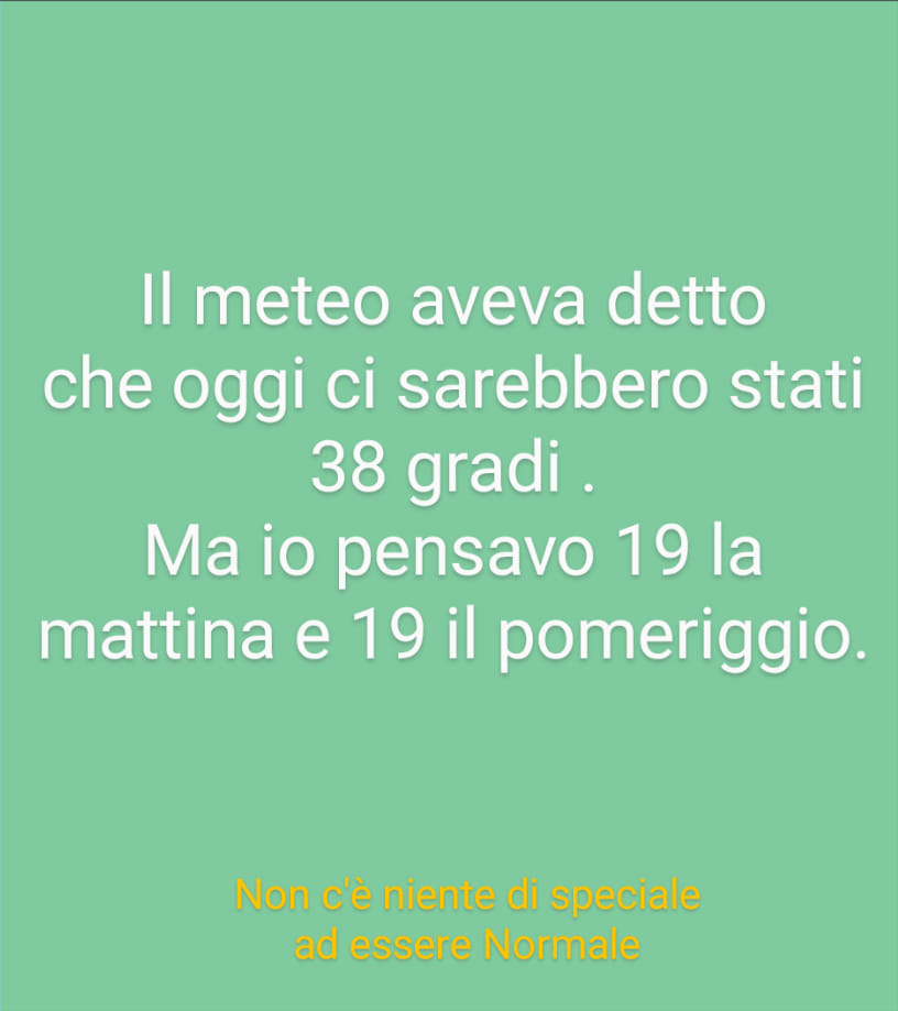 Il meteo aveva detto che oggi ci sarebbero stati 38 gradi. Ma io pensavo 19 la mattina e 19 il pomeriggio