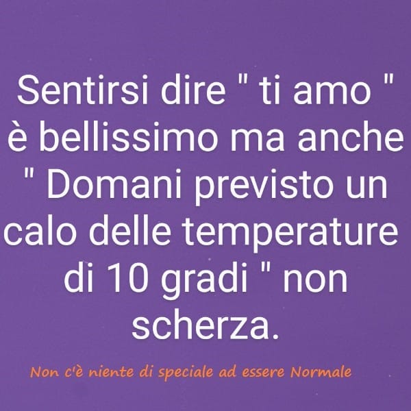 Sentirsi dire "ti amo"è bellissimo ma anche "domani previsto un calo delle temperature di 10 gradi" non scherza