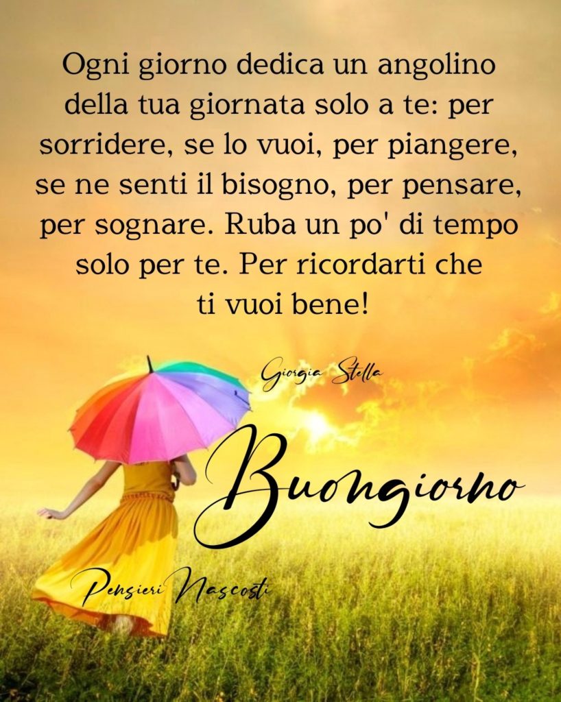 Ogni giorno dedica un angolino della tua giornata solo a te: per sorridere, se lo vuoi, per piangere, se ne senti il bisogno, per pensare, per sognare. Ruba un po'di tempo solo per te. Per ricordarti che ti vuoi bene! Buongiorno