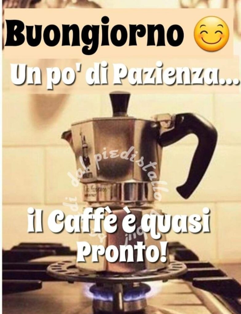 Buongiorno un po'di pazienza... il caffé é quasi pronto!