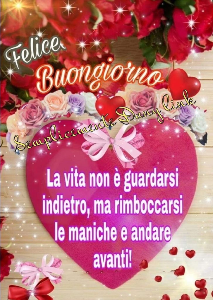 Felice Buongiorno La vita non è guardarsi indietro, ma rimboccarsi le maniche e andare avanti!