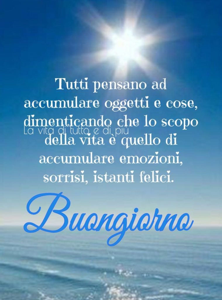 Tutti pensano ad accumulare oggetti e cose, dimenticando che lo scopo della vita è quello di accumulare emozioni, sorrisi, istanti felici Buongiorno