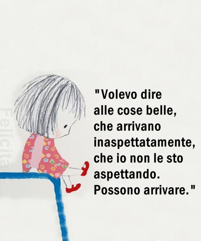 "Volevo dire alle cose belle, che arrivano inaspettatamente, che io non le sto aspettando. Possono arrivare."