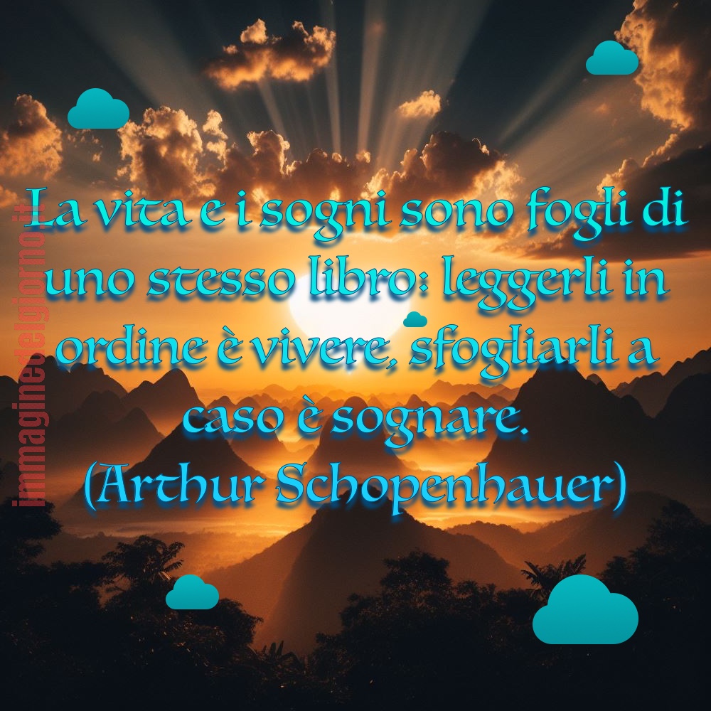 “La vita e i sogni sono fogli di uno stesso libro: leggerli in ordine è vivere, sfogliarli a caso è sognare.”
Arthur Schopenhauer